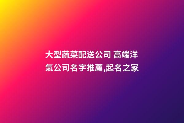 大型蔬菜配送公司 高端洋氣公司名字推薦,起名之家-第1張-公司起名-玄機派